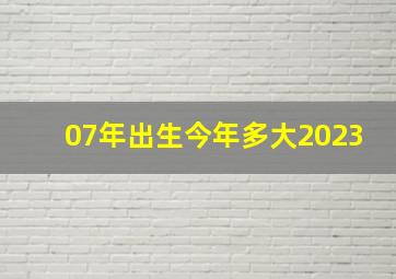 07年出生今年多大2023