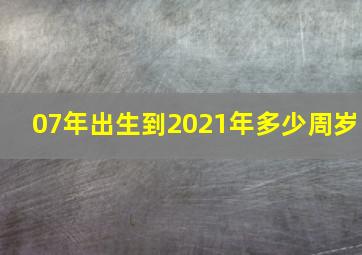 07年出生到2021年多少周岁