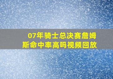 07年骑士总决赛詹姆斯命中率高吗视频回放