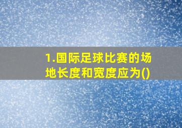 1.国际足球比赛的场地长度和宽度应为()