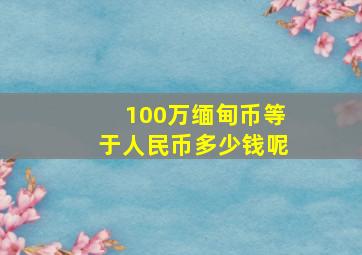 100万缅甸币等于人民币多少钱呢