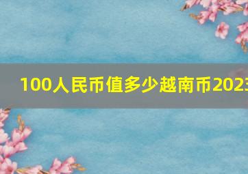 100人民币值多少越南币2023