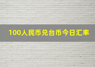 100人民币兑台币今日汇率