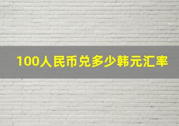 100人民币兑多少韩元汇率