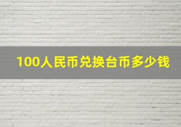 100人民币兑换台币多少钱