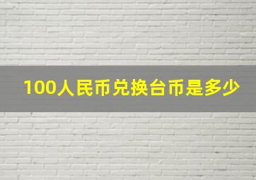 100人民币兑换台币是多少