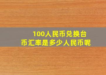 100人民币兑换台币汇率是多少人民币呢