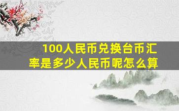 100人民币兑换台币汇率是多少人民币呢怎么算