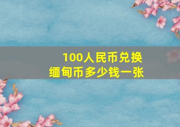 100人民币兑换缅甸币多少钱一张