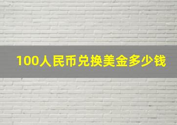 100人民币兑换美金多少钱