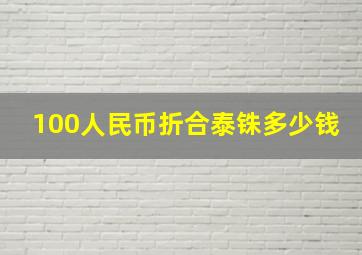 100人民币折合泰铢多少钱