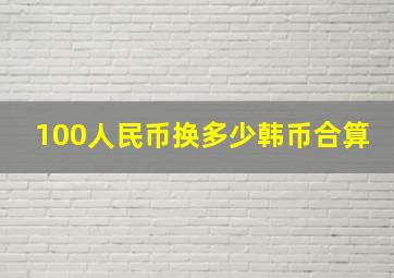 100人民币换多少韩币合算