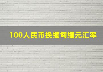 100人民币换缅甸缅元汇率