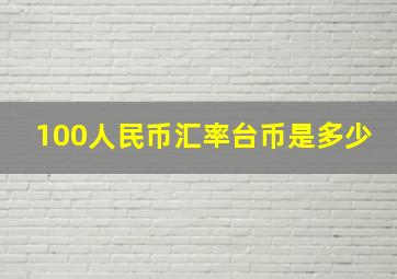 100人民币汇率台币是多少