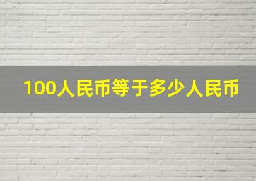 100人民币等于多少人民币