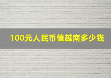 100元人民币值越南多少钱