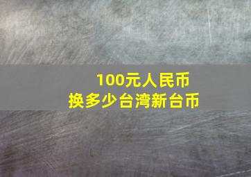 100元人民币换多少台湾新台币