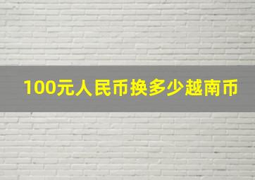 100元人民币换多少越南币