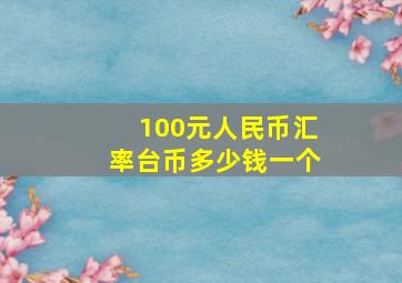 100元人民币汇率台币多少钱一个