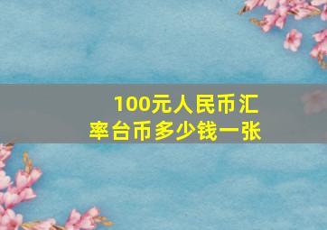 100元人民币汇率台币多少钱一张