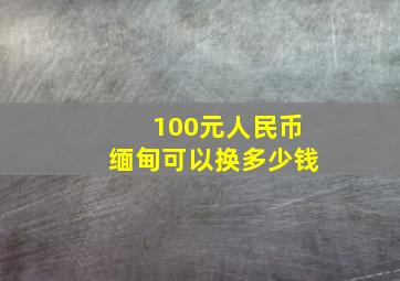 100元人民币缅甸可以换多少钱