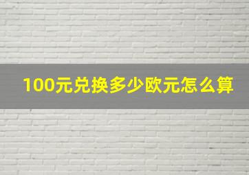 100元兑换多少欧元怎么算