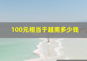 100元相当于越南多少钱