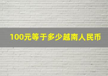 100元等于多少越南人民币