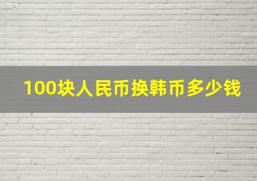 100块人民币换韩币多少钱