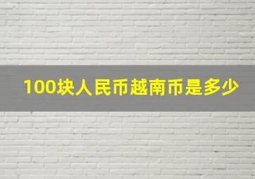 100块人民币越南币是多少