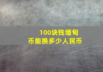 100块钱缅甸币能换多少人民币