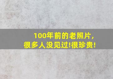 100年前的老照片,很多人没见过!很珍贵!