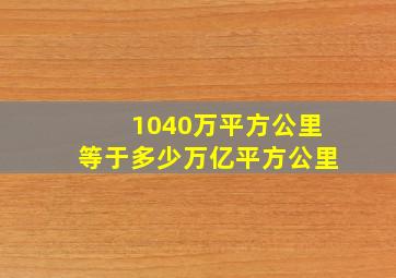 1040万平方公里等于多少万亿平方公里