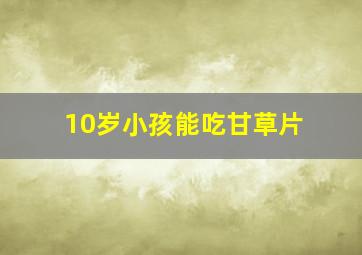 10岁小孩能吃甘草片