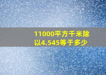 11000平方千米除以4.545等于多少