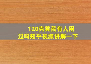 120克黄芪有人用过吗知乎视频讲解一下