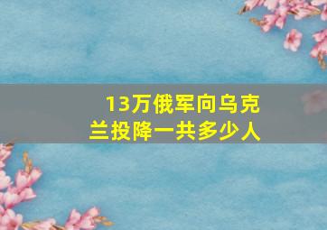 13万俄军向乌克兰投降一共多少人