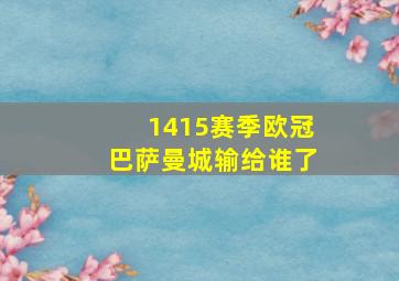 1415赛季欧冠巴萨曼城输给谁了