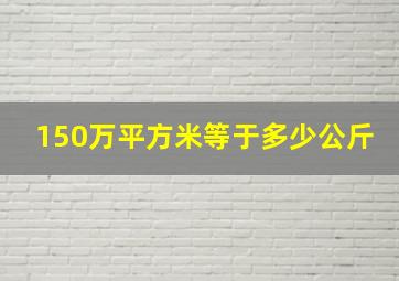 150万平方米等于多少公斤