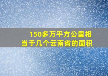 150多万平方公里相当于几个云南省的面积