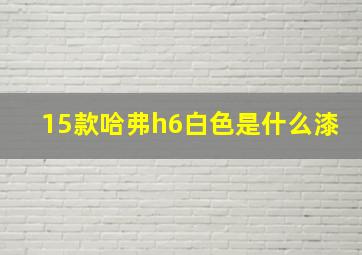 15款哈弗h6白色是什么漆