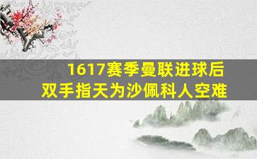 1617赛季曼联进球后双手指天为沙佩科人空难