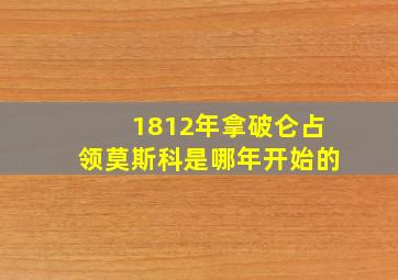 1812年拿破仑占领莫斯科是哪年开始的