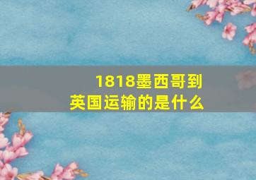 1818墨西哥到英国运输的是什么