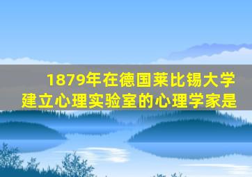 1879年在德国莱比锡大学建立心理实验室的心理学家是