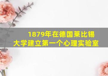 1879年在德国莱比锡大学建立第一个心理实验室