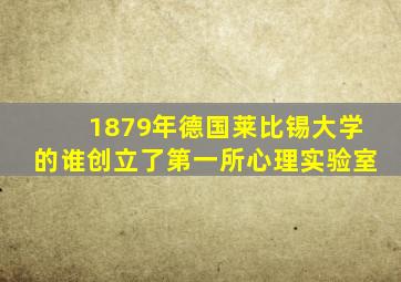 1879年德国莱比锡大学的谁创立了第一所心理实验室