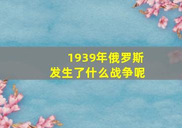 1939年俄罗斯发生了什么战争呢