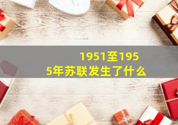 1951至1955年苏联发生了什么