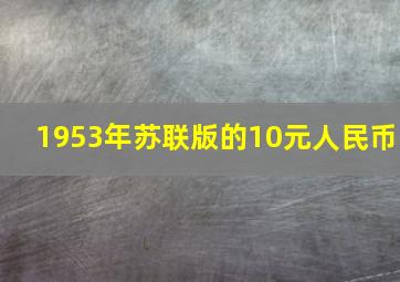 1953年苏联版的10元人民币